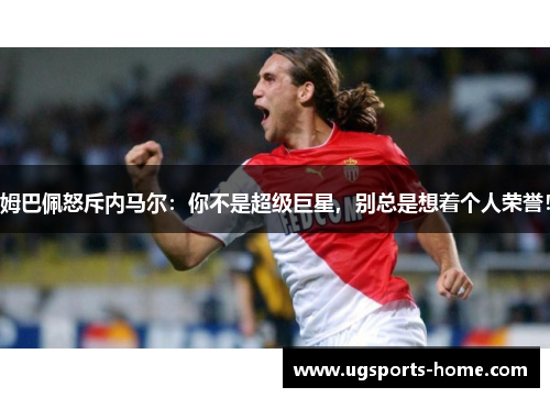 姆巴佩怒斥内马尔：你不是超级巨星，别总是想着个人荣誉！