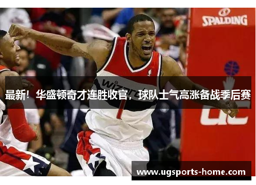 最新！华盛顿奇才连胜收官，球队士气高涨备战季后赛