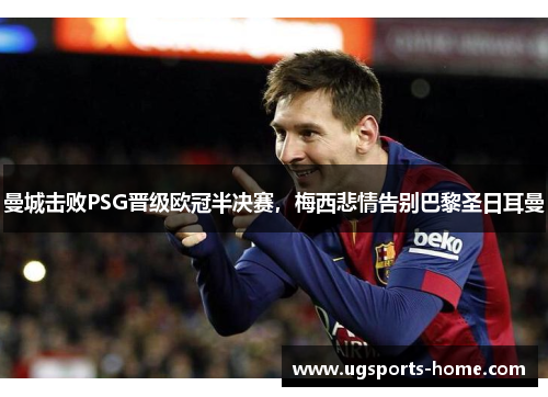 曼城击败PSG晋级欧冠半决赛，梅西悲情告别巴黎圣日耳曼