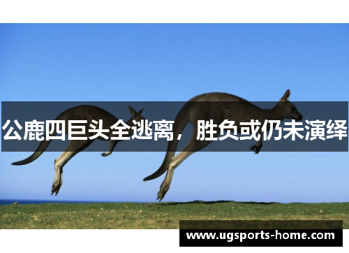 公鹿四巨头全逃离，胜负或仍未演绎
