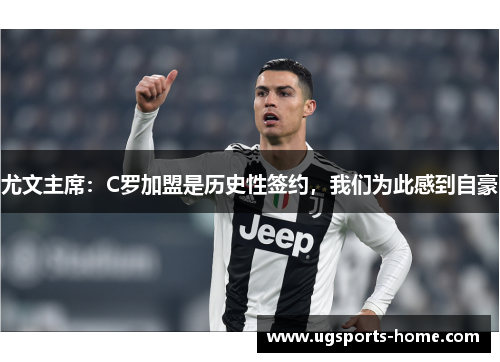 尤文主席：C罗加盟是历史性签约，我们为此感到自豪