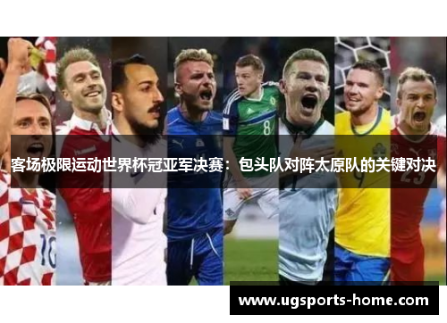 客场极限运动世界杯冠亚军决赛：包头队对阵太原队的关键对决