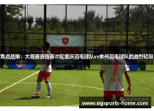 焦点战报：大师赛资格赛次轮重庆羽毛球队vs泉州羽毛球队的激烈较量