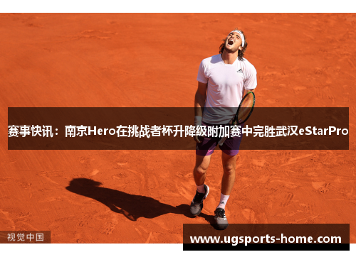 赛事快讯：南京Hero在挑战者杯升降级附加赛中完胜武汉eStarPro
