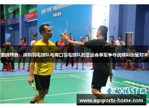 重磅预告：深圳羽毛球队与海口羽毛球队的亚运会季军争夺战精彩纷呈对决