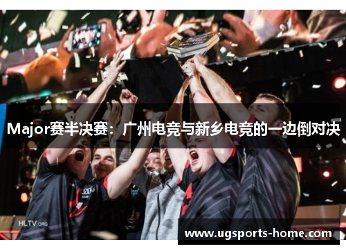 Major赛半决赛：广州电竞与新乡电竞的一边倒对决