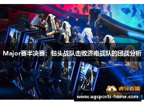 Major赛半决赛：包头战队击败济南战队的团战分析